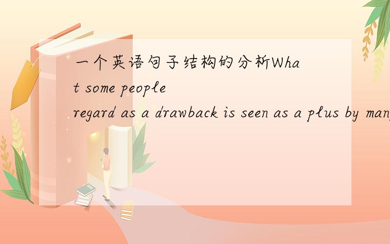 一个英语句子结构的分析What some people regard as a drawback is seen as a plus by many others.此句子结构混乱,请高手分析