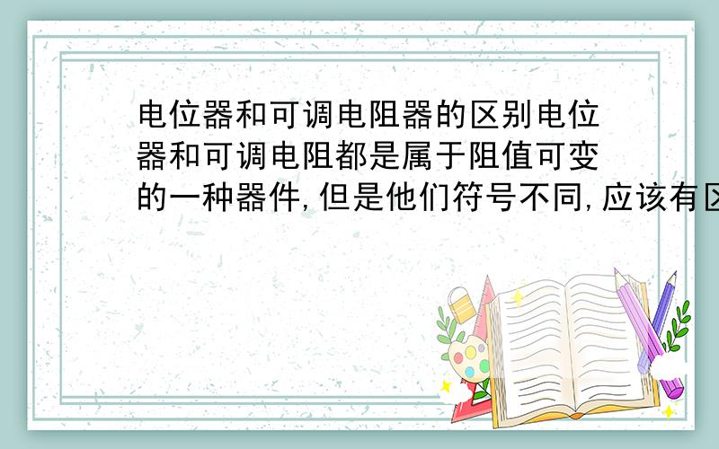 电位器和可调电阻器的区别电位器和可调电阻都是属于阻值可变的一种器件,但是他们符号不同,应该有区别,请内行的高手回答下 应付回答的就算了