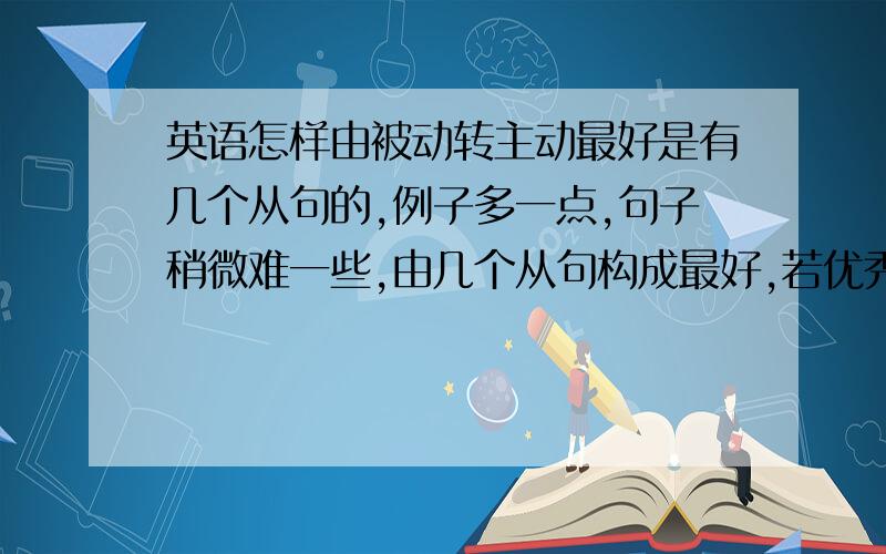 英语怎样由被动转主动最好是有几个从句的,例子多一点,句子稍微难一些,由几个从句构成最好,若优秀者100分奖励