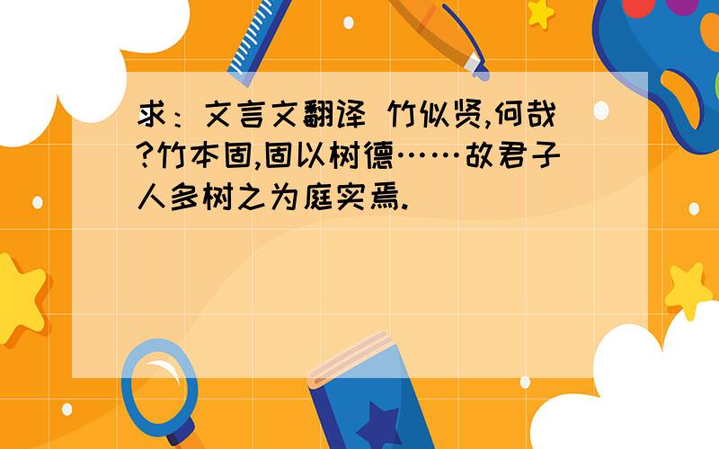 求：文言文翻译 竹似贤,何哉?竹本固,固以树德……故君子人多树之为庭实焉.