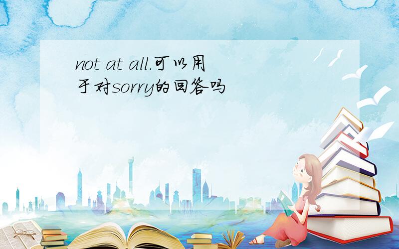 not at all.可以用于对sorry的回答吗