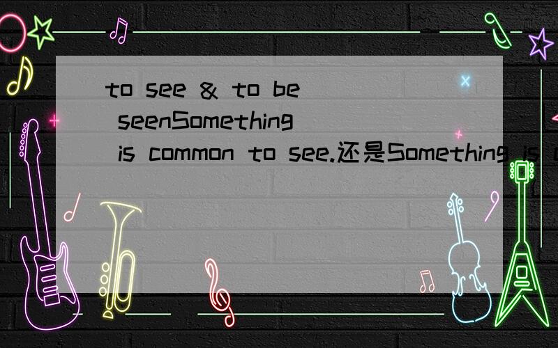 to see & to be seenSomething is common to see.还是Something is common to be seen.