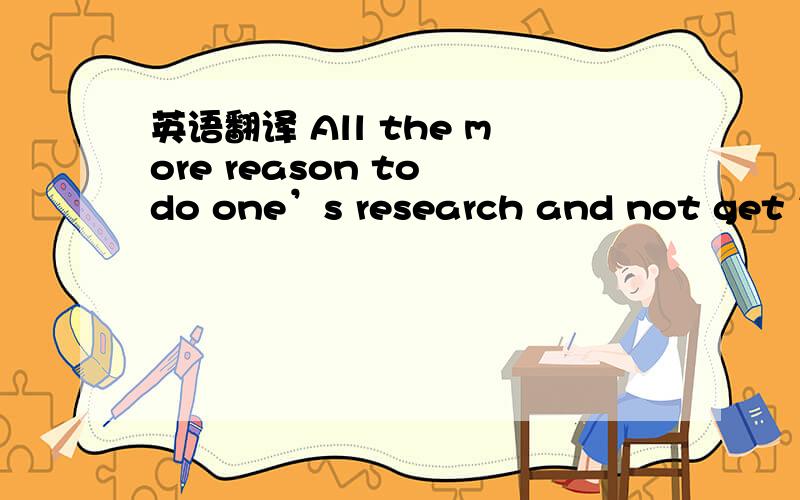 英语翻译 All the more reason to do one’s research and not get in over ones head, no doubtAll the more reason to do one’s research and not get in over ones head, no doubt这句怎么翻译