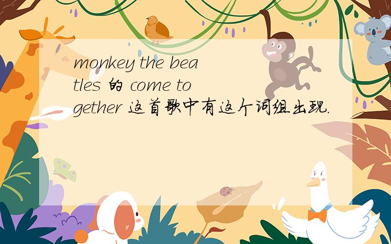 monkey the beatles 的 come together 这首歌中有这个词组出现.