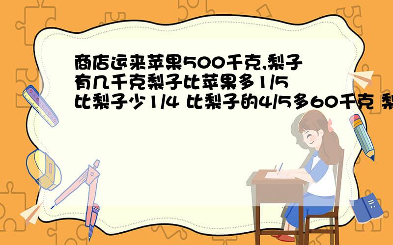 商店运来苹果500千克,梨子有几千克梨子比苹果多1/5 比梨子少1/4 比梨子的4/5多60千克 梨比苹的4/5少60千商店运来苹果500千克,梨子有几千克?梨子比苹果多5分之1, 比梨子少4分之1,比梨子的5分之4