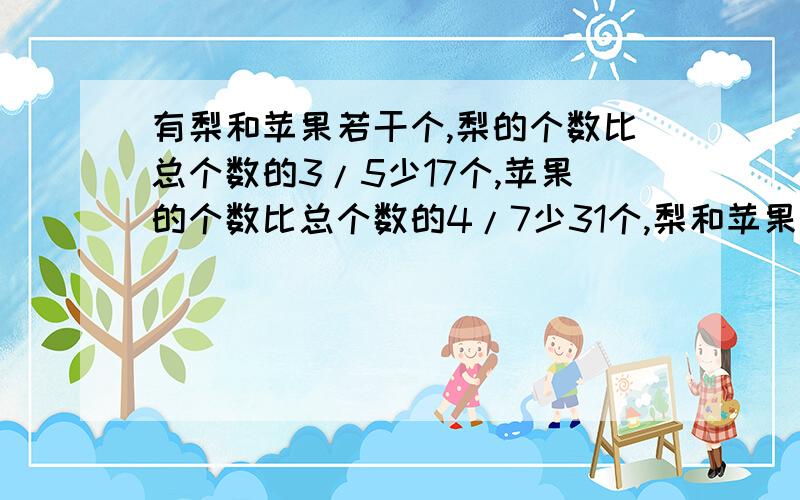 有梨和苹果若干个,梨的个数比总个数的3/5少17个,苹果的个数比总个数的4/7少31个,梨和苹果的个数一共是?