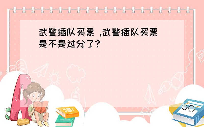 武警插队买票 ,武警插队买票是不是过分了?