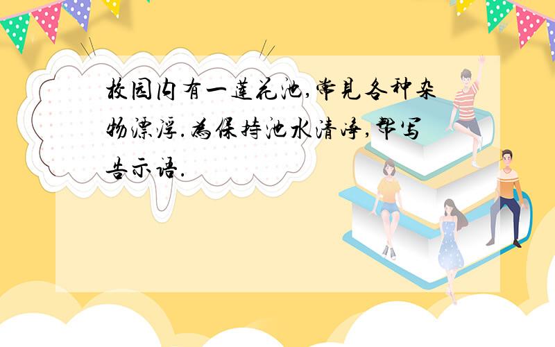 校园内有一莲花池,常见各种杂物漂浮.为保持池水清净,帮写告示语.