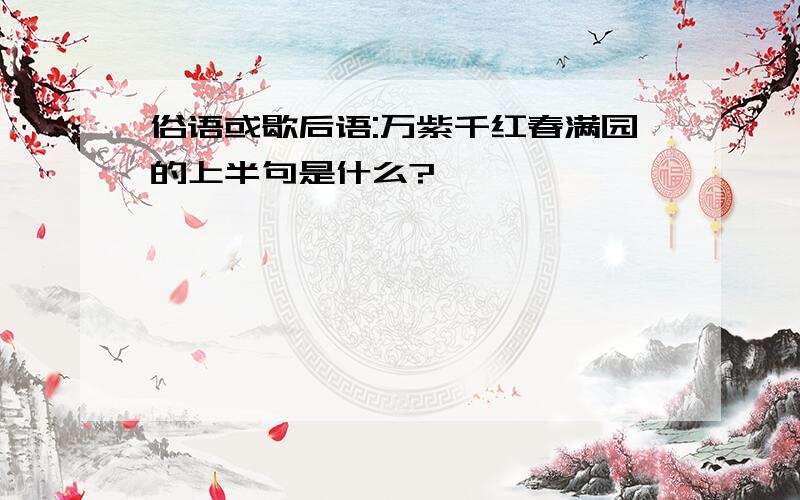 俗语或歇后语:万紫千红春满园的上半句是什么?