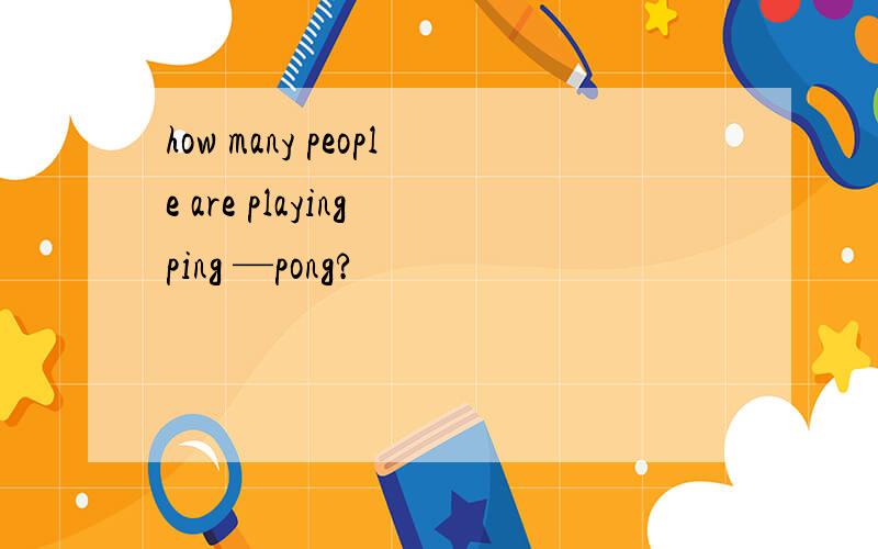 how many people are playing ping —pong?