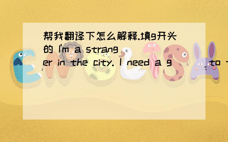 帮我翻译下怎么解释.填g开头的 I'm a stranger in the city. I need a g___ to travel around the city.