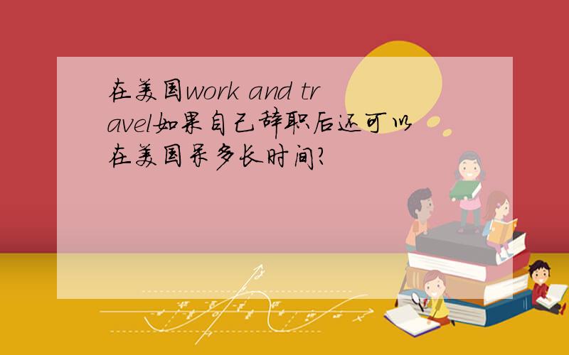 在美国work and travel如果自己辞职后还可以在美国呆多长时间?