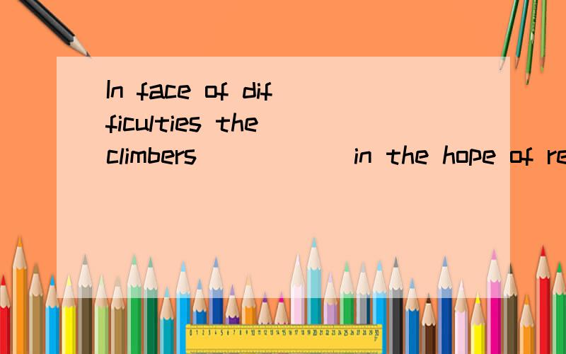 In face of difficulties the climbers______in the hope of reaching the top before dark.A.insisted on B.looked up C.turned away D.kept on