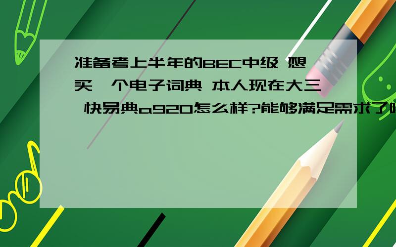 准备考上半年的BEC中级 想买一个电子词典 本人现在大三 快易典a920怎么样?能够满足需求了吗?