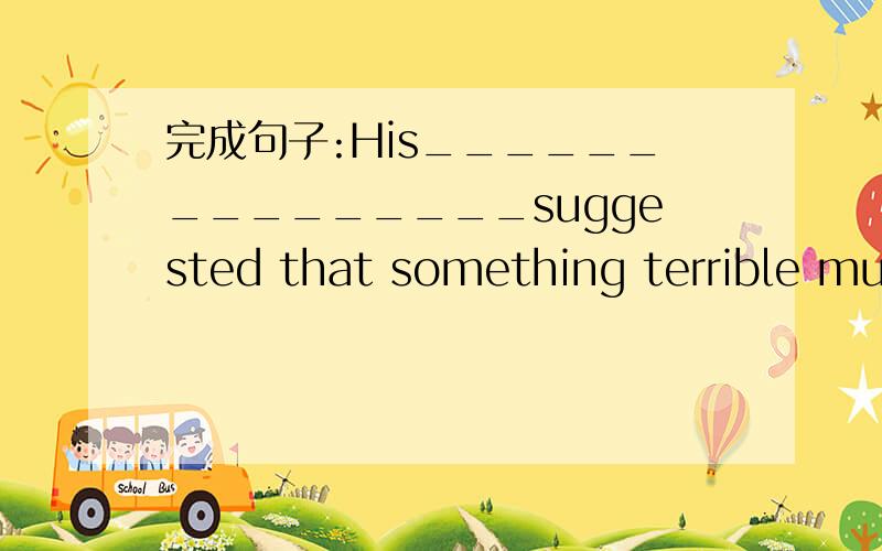 完成句子:His_______________suggested that something terrible must have happened just now从他害怕的表情可以看出,刚刚肯定发生了什么可怕