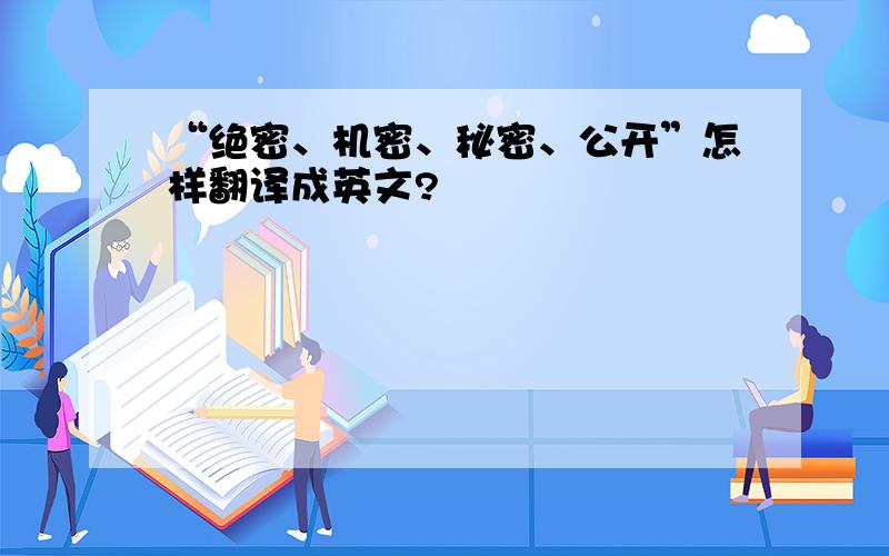 “绝密、机密、秘密、公开”怎样翻译成英文?