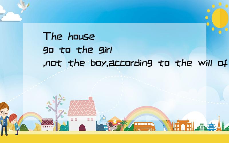 The house ___ go to the girl,not the boy,according to the will of the father.选择：A,shall 为什么