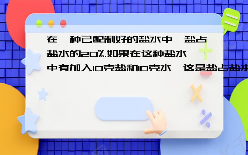 在一种已配制好的盐水中,盐占盐水的20%.如果在这种盐水中有加入10克盐和10克水,这是盐占盐水的百分比（）.1、大于20% 2、等于20% 3、小于20%