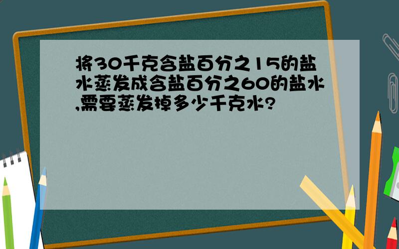 将30千克含盐百分之15的盐水蒸发成含盐百分之60的盐水,需要蒸发掉多少千克水?