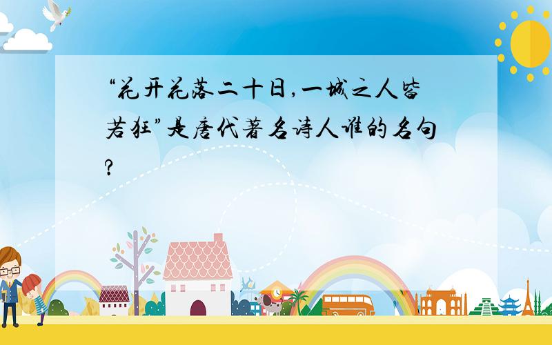 “花开花落二十日,一城之人皆若狂”是唐代著名诗人谁的名句?