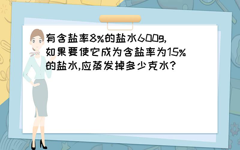 有含盐率8%的盐水600g,如果要使它成为含盐率为15%的盐水,应蒸发掉多少克水?