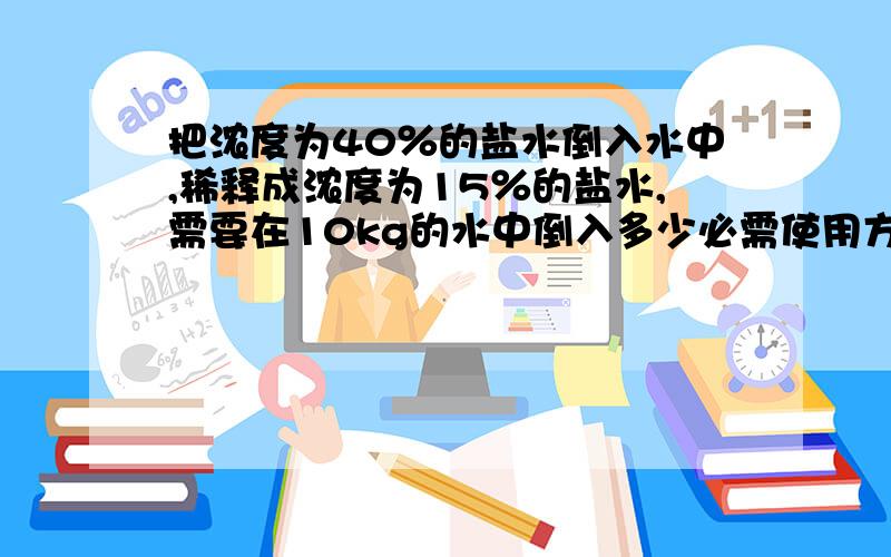 把浓度为40％的盐水倒入水中,稀释成浓度为15％的盐水,需要在10kg的水中倒入多少必需使用方程解答!急用!