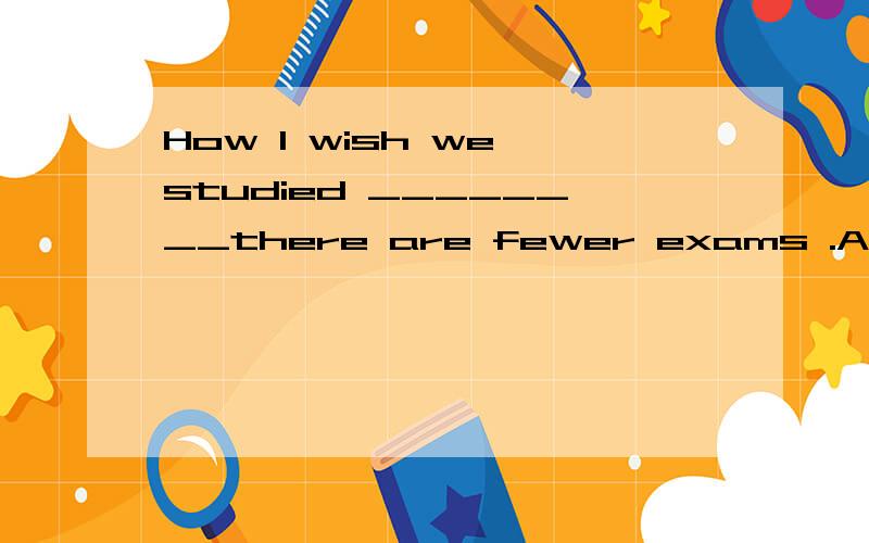 How I wish we studied ________there are fewer exams .A.which B.that C.where D.when