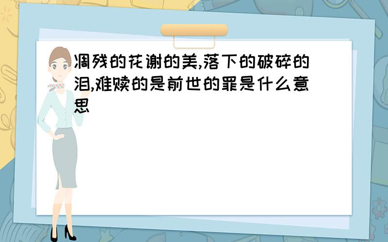 凋残的花谢的美,落下的破碎的泪,难赎的是前世的罪是什么意思