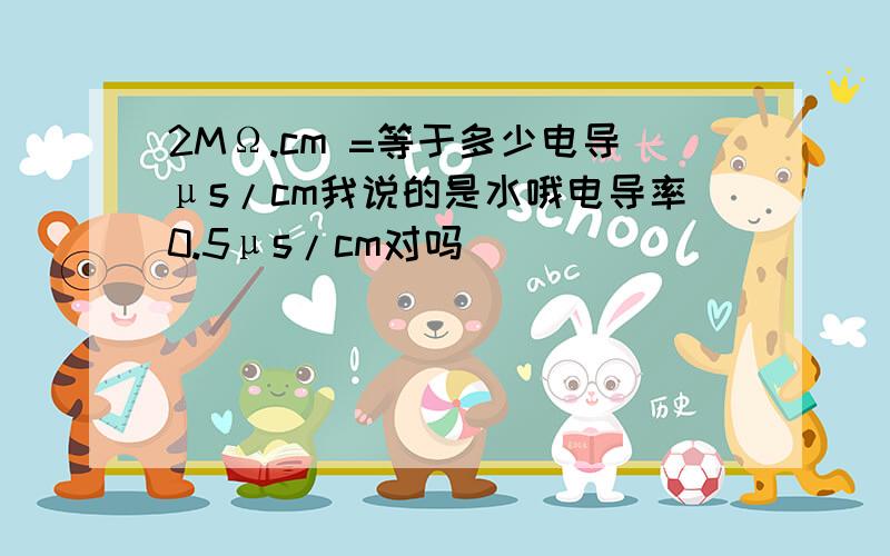 2MΩ.cm =等于多少电导μs/cm我说的是水哦电导率0.5μs/cm对吗