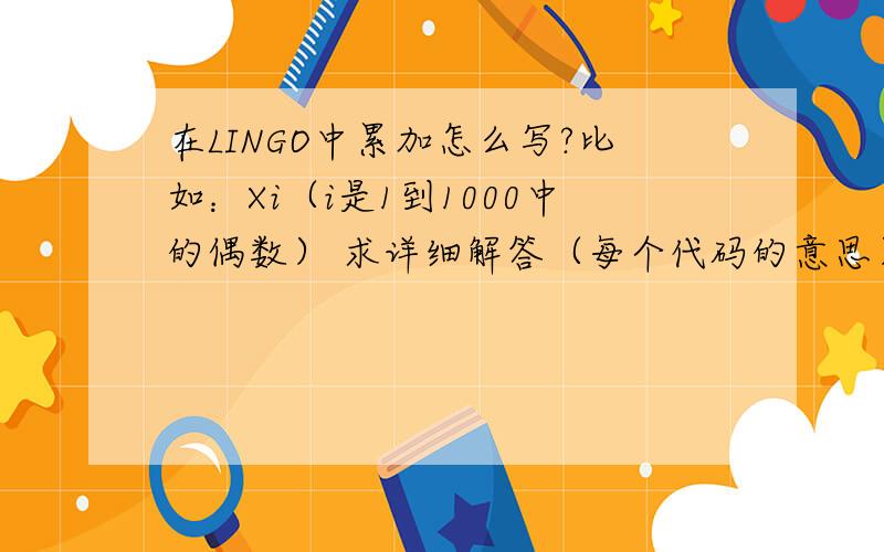 在LINGO中累加怎么写?比如：Xi（i是1到1000中的偶数） 求详细解答（每个代码的意思）,