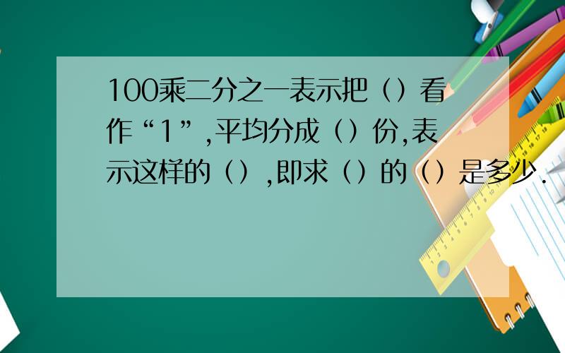 100乘二分之一表示把（）看作“1”,平均分成（）份,表示这样的（）,即求（）的（）是多少.