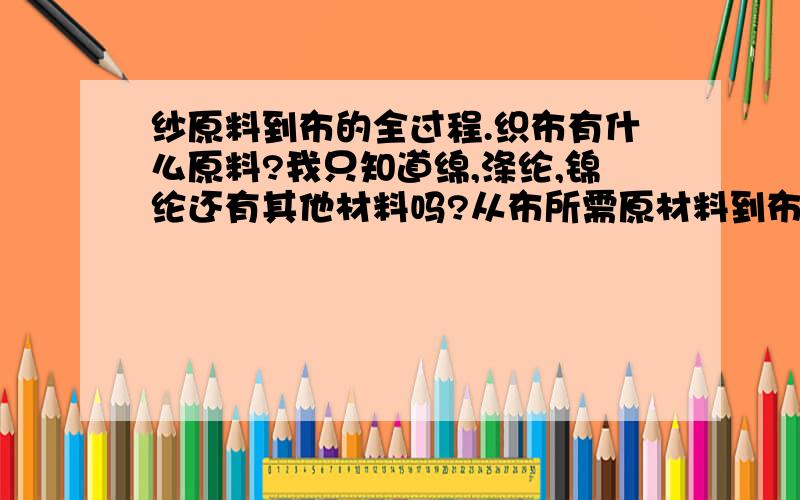 纱原料到布的全过程.织布有什么原料?我只知道绵,涤纶,锦纶还有其他材料吗?从布所需原材料到布匹裁剪成衣服,这些需要怎么样的制作过程和加工过程,希望有热心内行人士指点透露一下.那