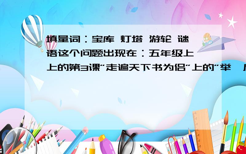 填量词：宝库 灯塔 游轮 谜语这个问题出现在：五年级上》上的第3课”走遍天下书为侣”上的”举一反三”的第1小题