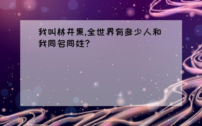 我叫林井果,全世界有多少人和我同名同姓?