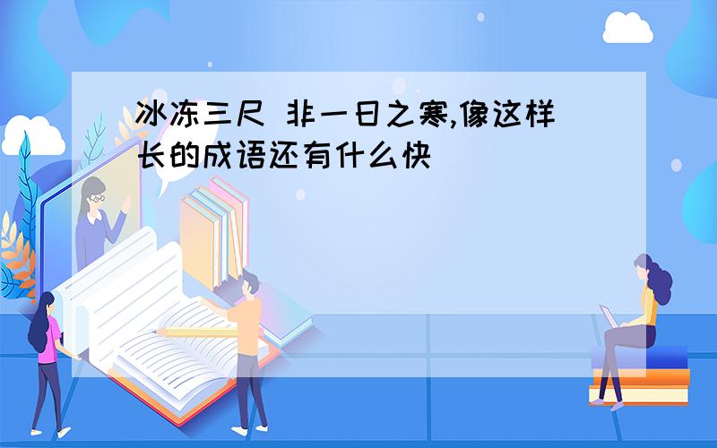 冰冻三尺 非一日之寒,像这样长的成语还有什么快