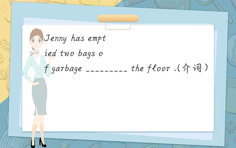 Jenny has emptied two bags of garbage _________ the floor .(介词）