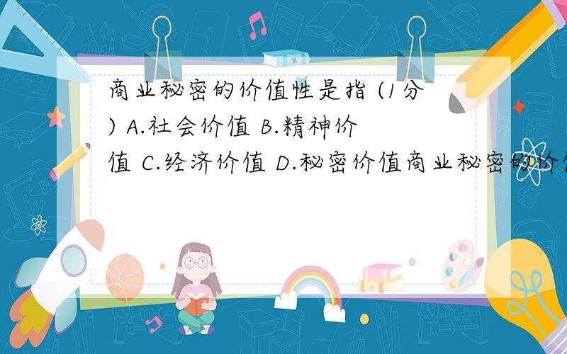 商业秘密的价值性是指 (1分) A.社会价值 B.精神价值 C.经济价值 D.秘密价值商业秘密的价值性是指 (1分)A.社会价值 B.精神价值 C.经济价值 D.秘密价值