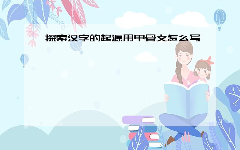 探索汉字的起源用甲骨文怎么写