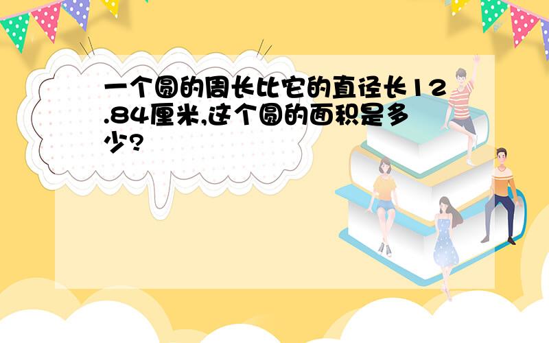 一个圆的周长比它的直径长12.84厘米,这个圆的面积是多少?