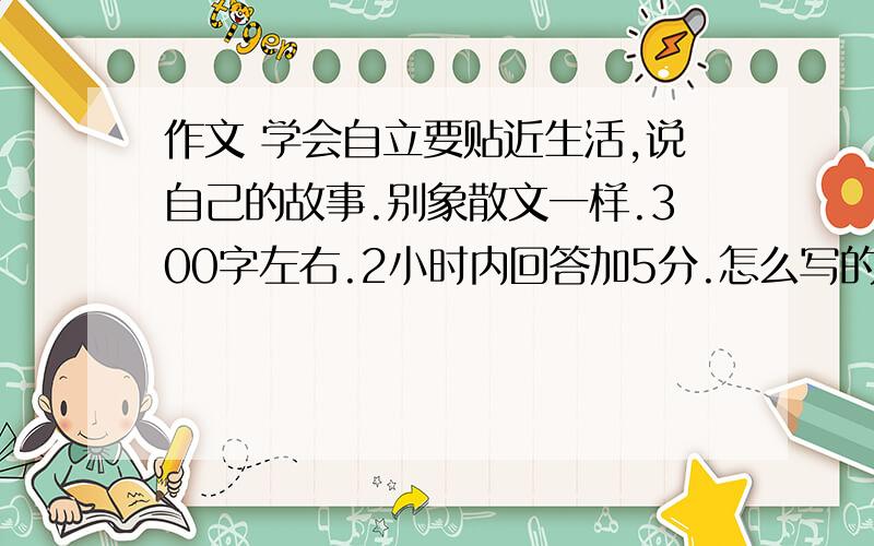 作文 学会自立要贴近生活,说自己的故事.别象散文一样.300字左右.2小时内回答加5分.怎么写的还象散文一样?主要说自己的故事