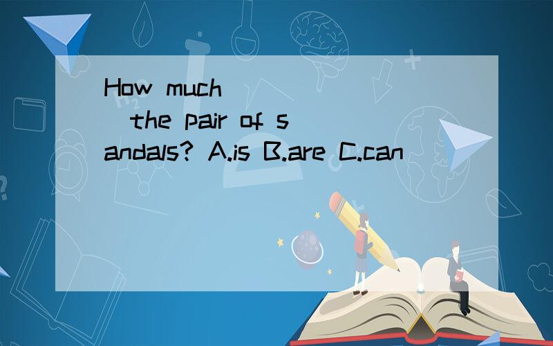 How much ______the pair of sandals? A.is B.are C.can