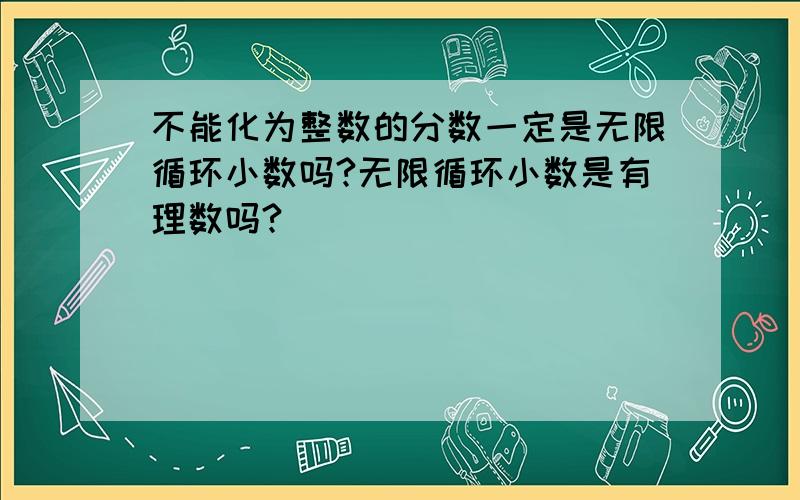 不能化为整数的分数一定是无限循环小数吗?无限循环小数是有理数吗?