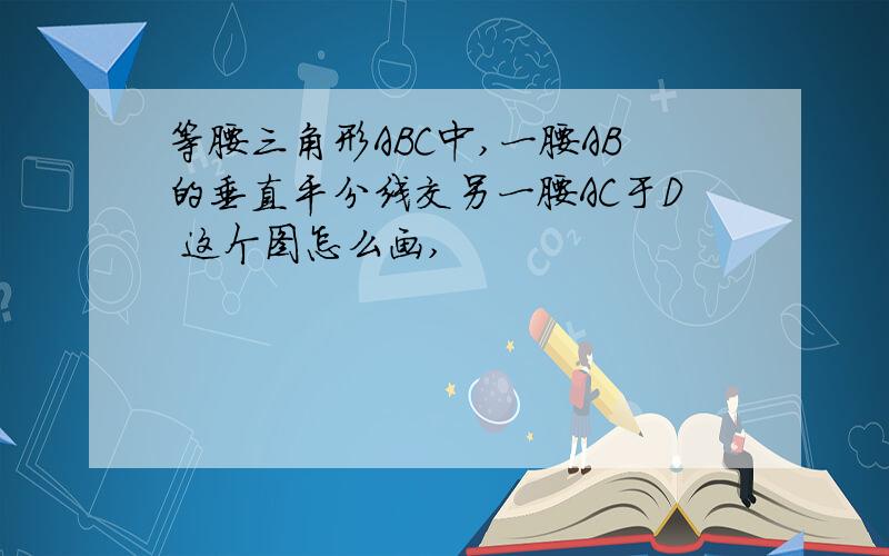 等腰三角形ABC中,一腰AB的垂直平分线交另一腰AC于D 这个图怎么画,