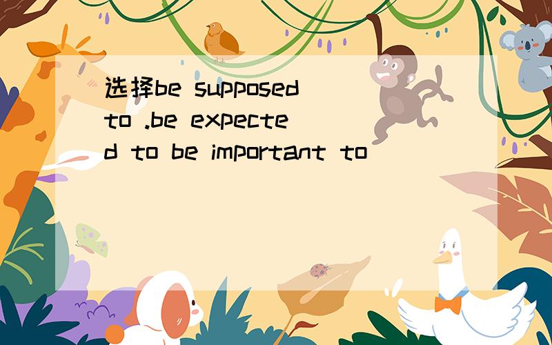 选择be supposed to .be expected to be important to