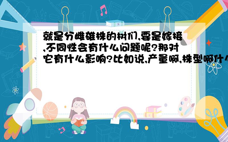 就是分雌雄株的树们,要是嫁接,不同性会有什么问题呢?那对它有什么影响?比如说,产量啊,株型啊什么的,同性嫁接会不会更好?