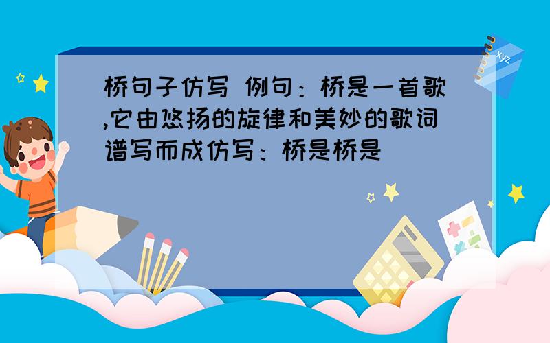 桥句子仿写 例句：桥是一首歌,它由悠扬的旋律和美妙的歌词谱写而成仿写：桥是桥是