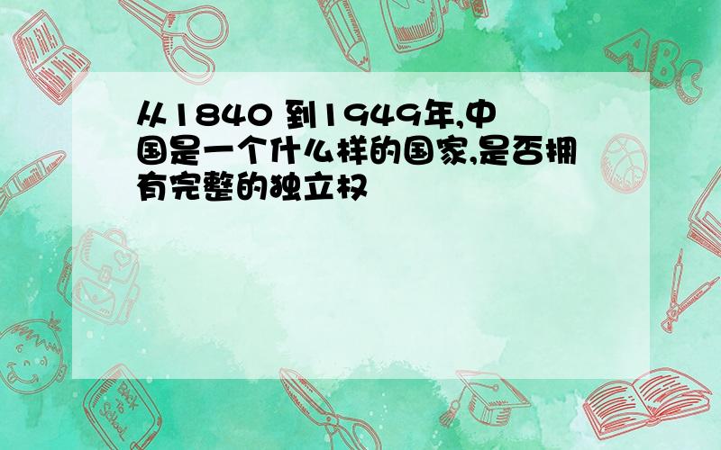 从1840 到1949年,中国是一个什么样的国家,是否拥有完整的独立权