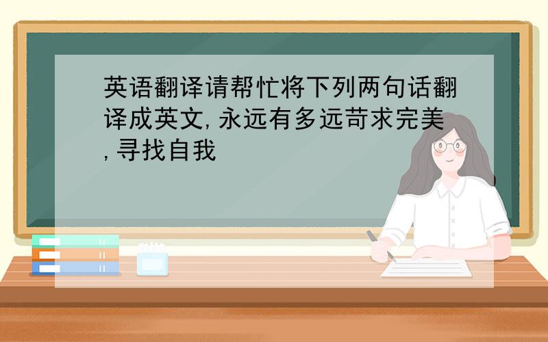 英语翻译请帮忙将下列两句话翻译成英文,永远有多远苛求完美,寻找自我