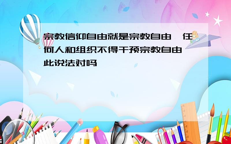 宗教信仰自由就是宗教自由,任何人和组织不得干预宗教自由,此说法对吗