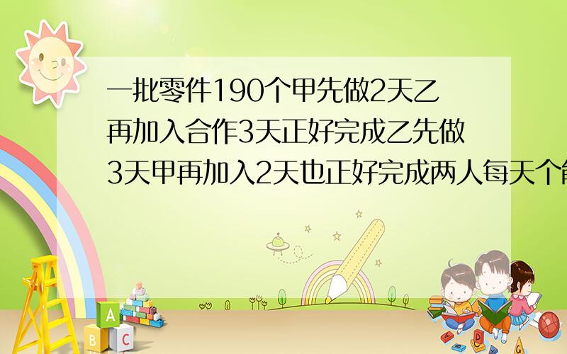 一批零件190个甲先做2天乙再加入合作3天正好完成乙先做3天甲再加入2天也正好完成两人每天个能做多少零件?不要两元一次